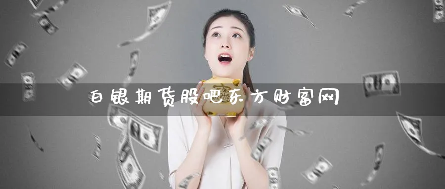 白银期货股吧东方财富网_https://www.51pinbao.com_黄金直播室_第1张