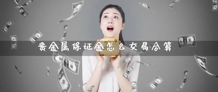 贵金属保证金怎么交易合算_https://www.51pinbao.com_恒指直播室_第1张
