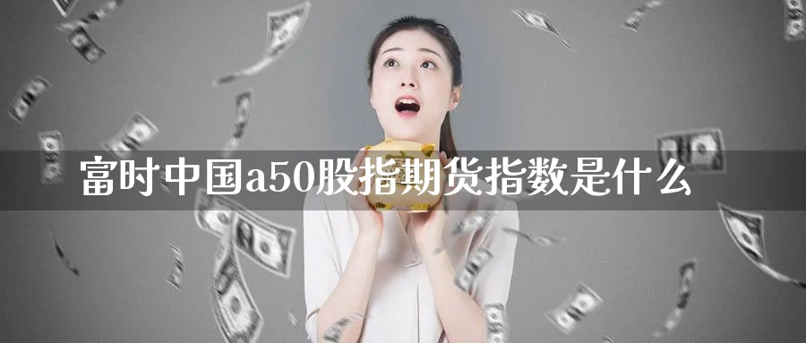 富时中国a50股指期货指数是什么_https://www.51pinbao.com_原油直播室_第1张