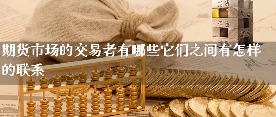 期货市场的交易者有哪些它们之间有怎样的联系_https://www.51pinbao.com_纳指直播室_第1张