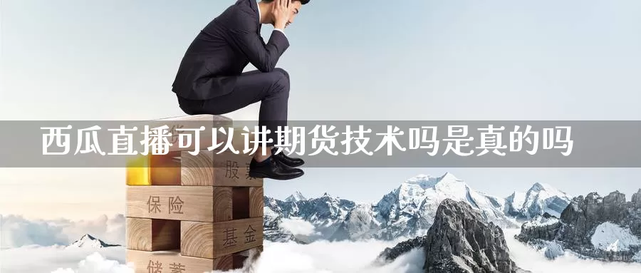 西瓜直播可以讲期货技术吗是真的吗_https://www.51pinbao.com_期货直播室_第1张