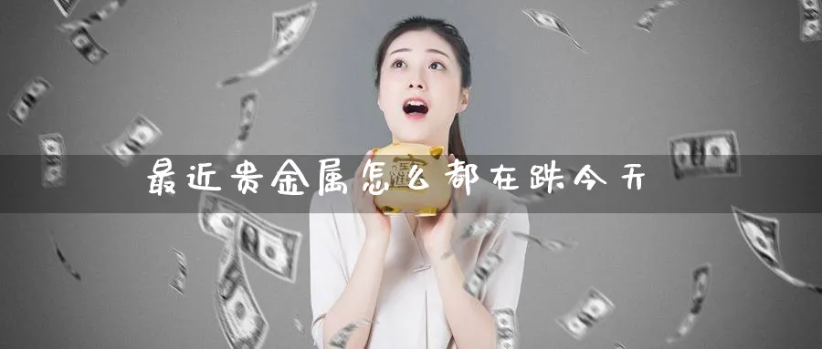 最近贵金属怎么都在跌今天_https://www.51pinbao.com_恒指直播室_第1张