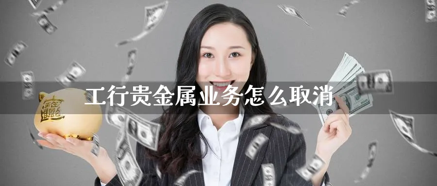 工行贵金属业务怎么取消_https://www.51pinbao.com_恒指直播室_第1张