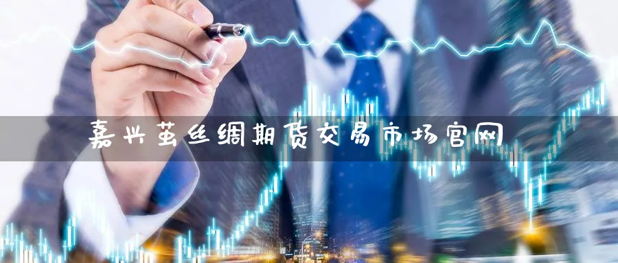 嘉兴茧丝绸期货交易市场官网_https://www.51pinbao.com_原油直播室_第1张