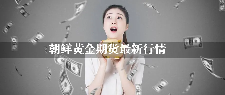 朝鲜黄金期货最新行情_期货直播室_第1张_51期货直播网 朝鲜黄金期货最新行情_https://www.51pinbao.com_期货直播室_第1张