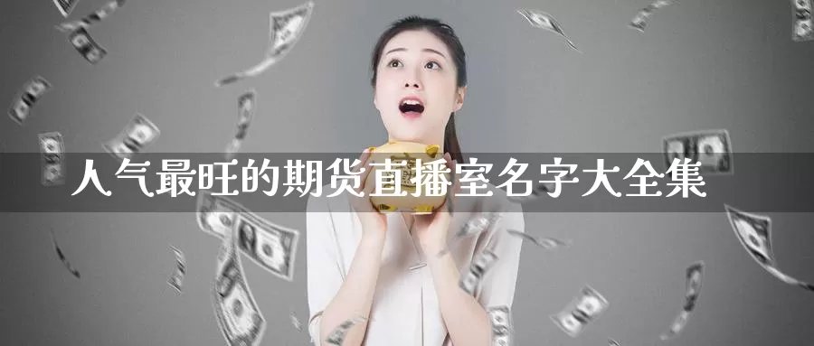人气最旺的期货直播室名字大全集_期货直播室_第1张_51期货直播网 人气最旺的期货直播室名字大全集_https://www.51pinbao.com_期货直播室_第1张