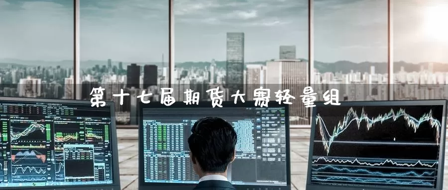 第十七届期货大赛轻量组_https://www.51pinbao.com_恒指直播室_第1张