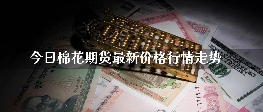 今日棉花期货最新价格行情走势_https://www.51pinbao.com_黄金直播室_第1张