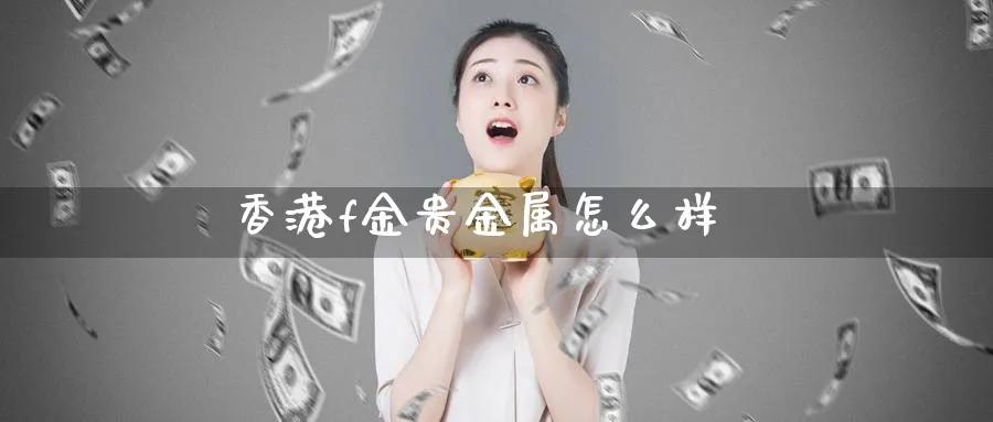 香港f金贵金属怎么样_https://www.51pinbao.com_纳指直播室_第1张