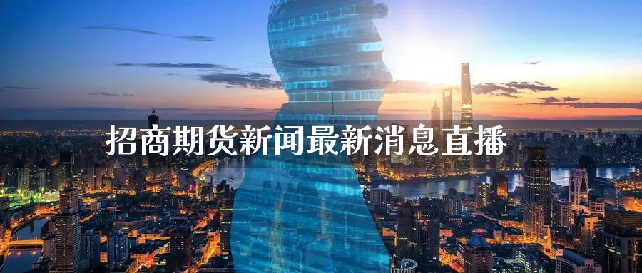 招商期货新闻最新消息直播_期货直播室_第1张_51期货直播网 招商期货新闻最新消息直播_https://www.51pinbao.com_期货直播室_第1张