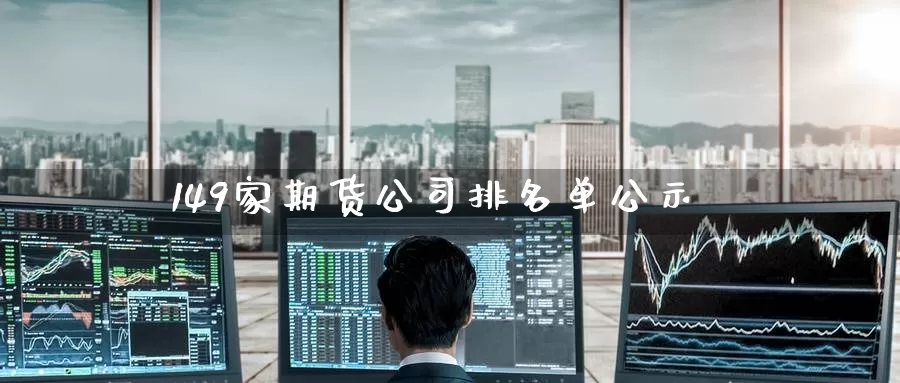 149家期货公司排名单公示_https://www.51pinbao.com_德指直播室_第1张