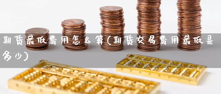 期货最低费用怎么算(期货交易费用最低是多少)_https://www.51pinbao.com_期货直播室_第1张