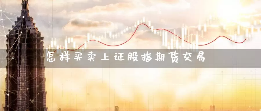 怎样买卖上证股指期货交易_期货直播室_第1张_51期货直播网 怎样买卖上证股指期货交易_https://www.51pinbao.com_期货直播室_第1张