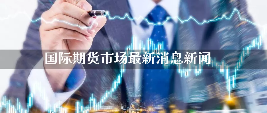 国际期货市场最新消息新闻_https://www.51pinbao.com_期货直播室_第1张