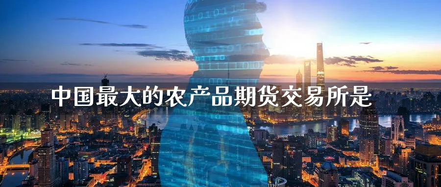 中国最大的农产品期货交易所是_https://www.51pinbao.com_纳指直播室_第1张