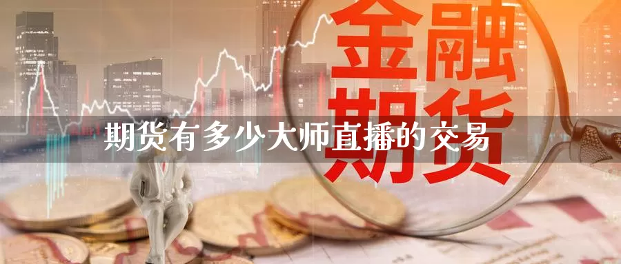 期货有多少大师直播的交易_https://www.51pinbao.com_黄金直播室_第1张