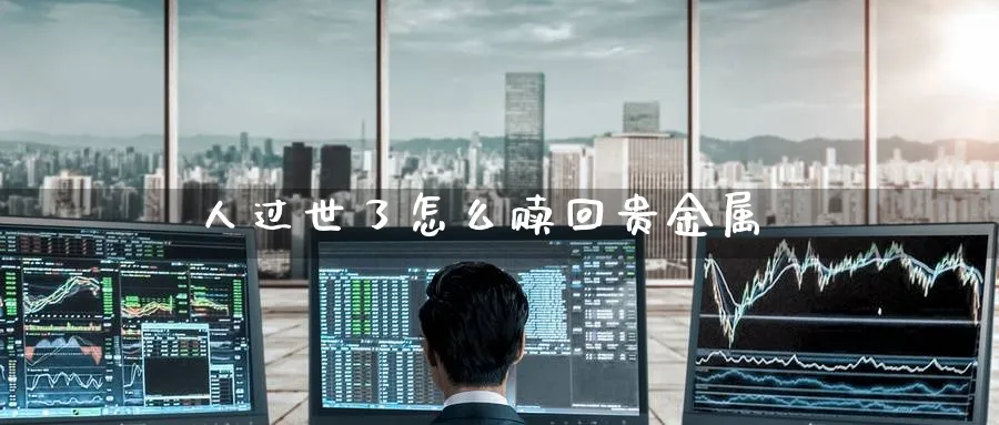 人过世了怎么赎回贵金属_https://www.51pinbao.com_恒指直播室_第1张