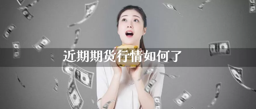 近期期货行情如何了_期货直播室_第1张_51期货直播网 近期期货行情如何了_https://www.51pinbao.com_期货直播室_第1张