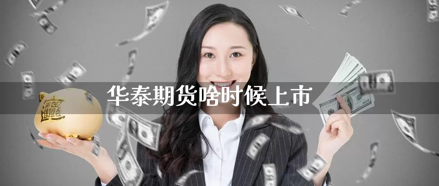 华泰期货啥时候上市_https://www.51pinbao.com_期货直播室_第1张