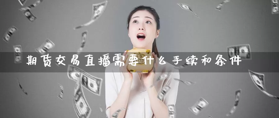 期货交易直播需要什么手续和条件_恒指直播室_第1张_51期货直播网 期货交易直播需要什么手续和条件_https://www.51pinbao.com_恒指直播室_第1张
