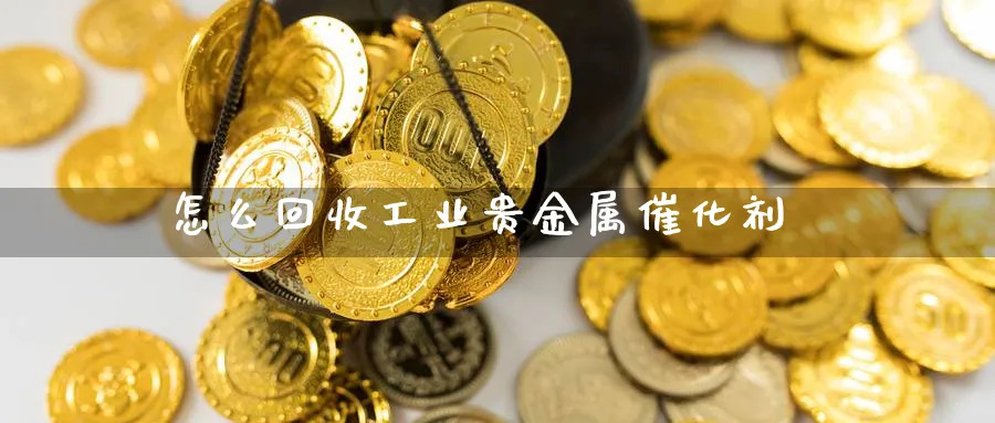 怎么回收工业贵金属催化剂_https://www.51pinbao.com_恒指直播室_第1张