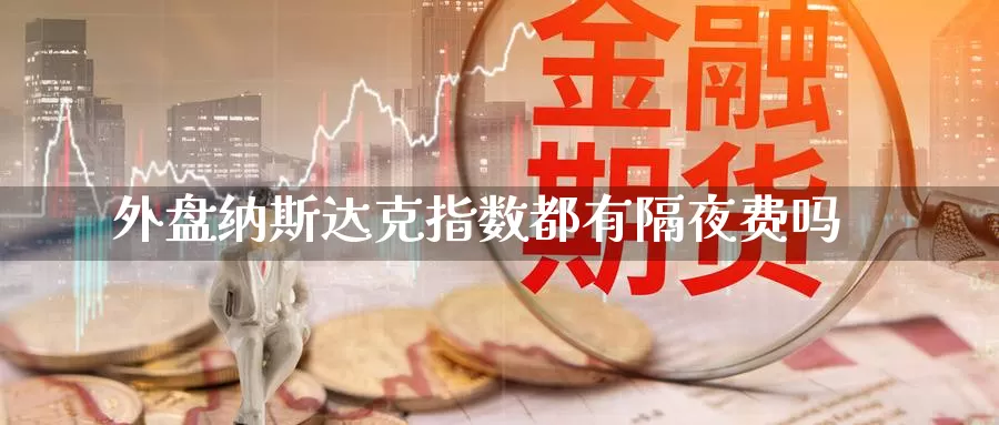 外盘纳斯达克指数都有隔夜费吗_纳指直播室_第1张_51期货直播网 外盘纳斯达克指数都有隔夜费吗_https://www.51pinbao.com_纳指直播室_第1张