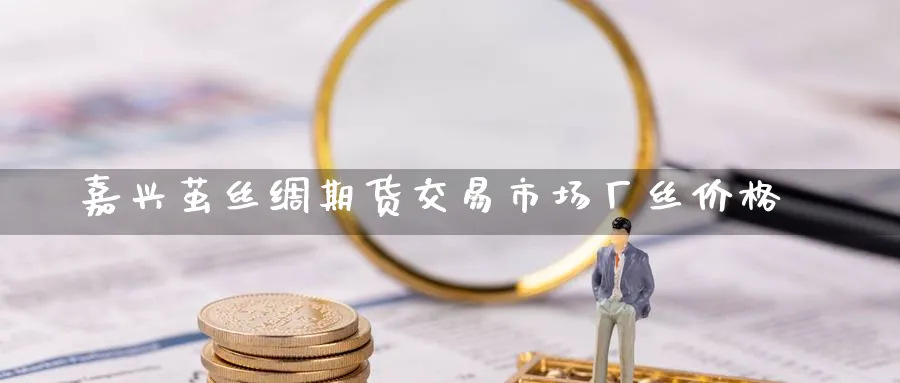 嘉兴茧丝绸期货交易市场厂丝价格_https://www.51pinbao.com_期货直播室_第1张