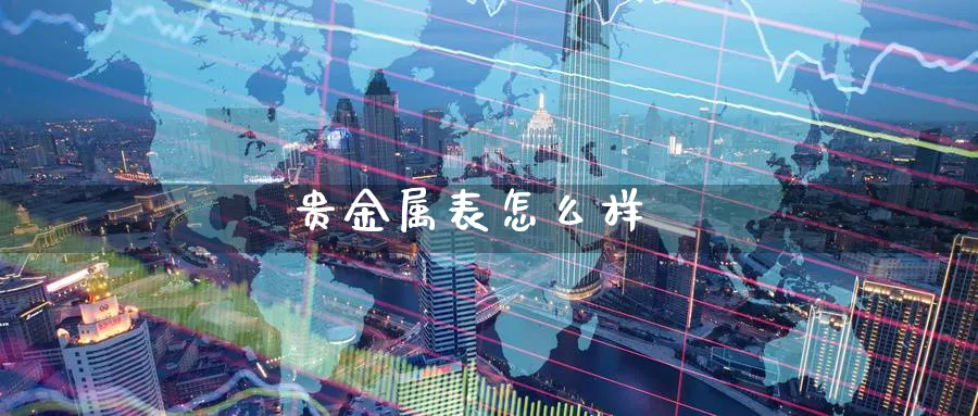 贵金属表怎么样_https://www.51pinbao.com_恒指直播室_第1张