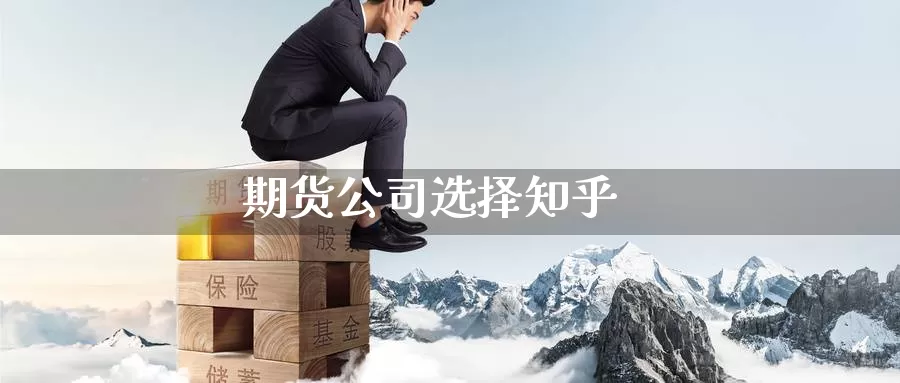 期货公司选择知乎_https://www.51pinbao.com_期货直播室_第1张