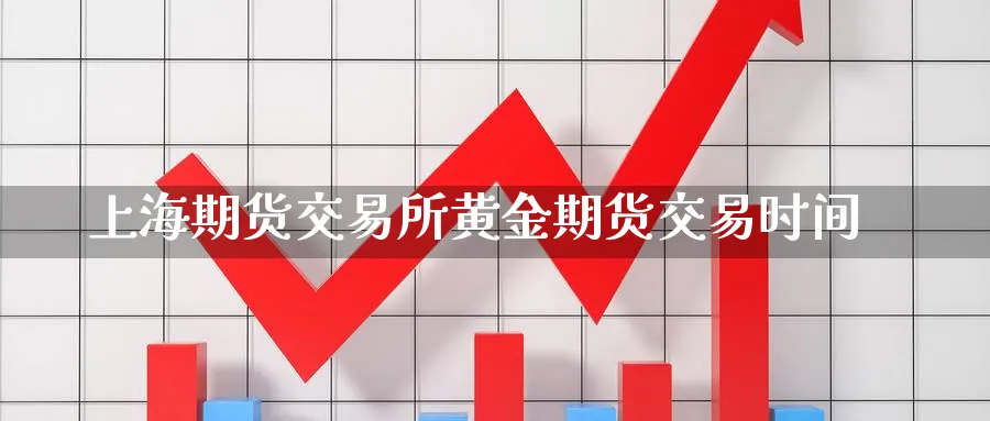 上海期货交易所黄金期货交易时间_https://www.51pinbao.com_恒指直播室_第1张