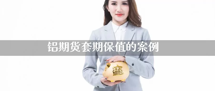 铝期货套期保值的案例_https://www.51pinbao.com_德指直播室_第1张