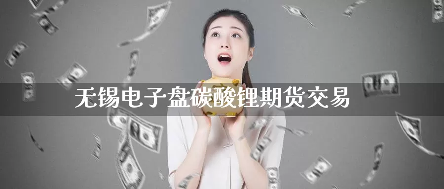 无锡电子盘碳酸锂期货交易_期货直播室_第1张_51期货直播网 无锡电子盘碳酸锂期货交易_https://www.51pinbao.com_期货直播室_第1张