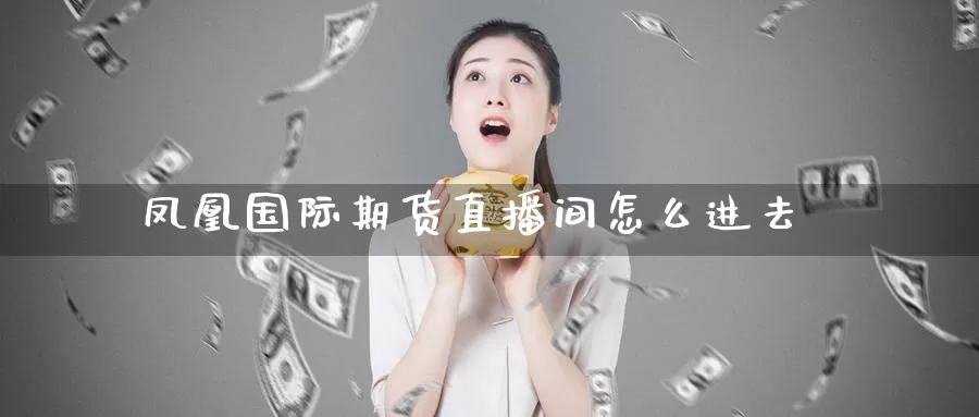 凤凰国际期货直播间怎么进去_https://www.51pinbao.com_期货直播室_第1张