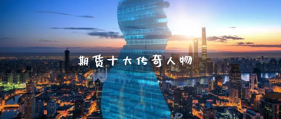 期货十大传奇人物_https://www.51pinbao.com_德指直播室_第1张