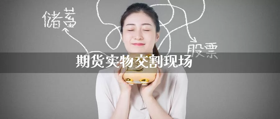 期货实物交割现场_https://www.51pinbao.com_德指直播室_第1张