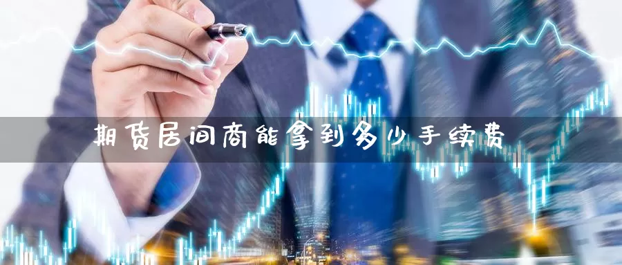 期货居间商能拿到多少手续费_https://www.51pinbao.com_恒指直播室_第1张