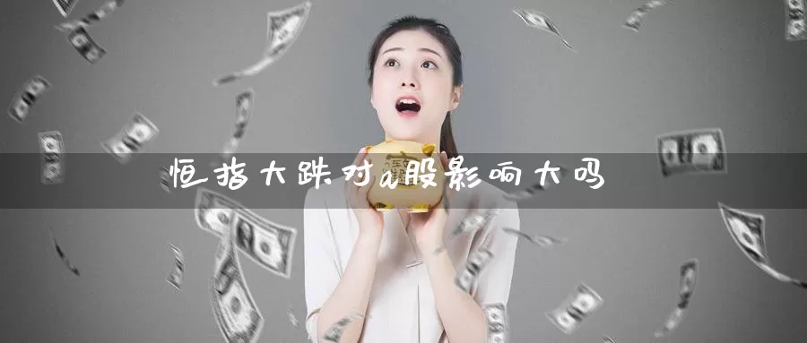 恒指大跌对a股影响大吗_期货直播室_第1张_51期货直播网 恒指大跌对a股影响大吗_https://www.51pinbao.com_期货直播室_第1张