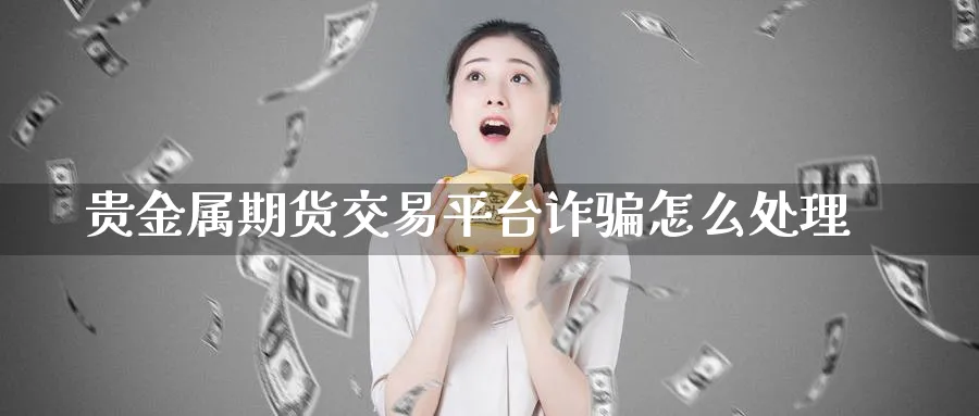 贵金属期货交易平台诈骗怎么处理_https://www.51pinbao.com_恒指直播室_第1张