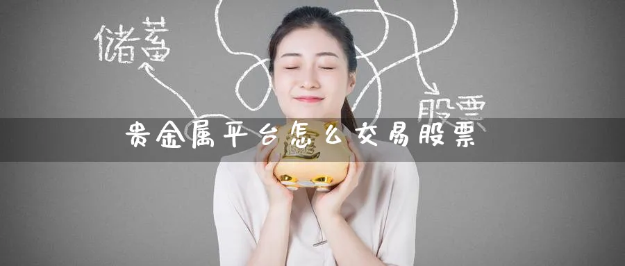 贵金属平台怎么交易股票_https://www.51pinbao.com_原油直播室_第1张