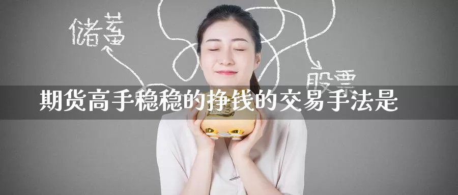 期货高手稳稳的挣钱的交易手法是_https://www.51pinbao.com_纳指直播室_第1张