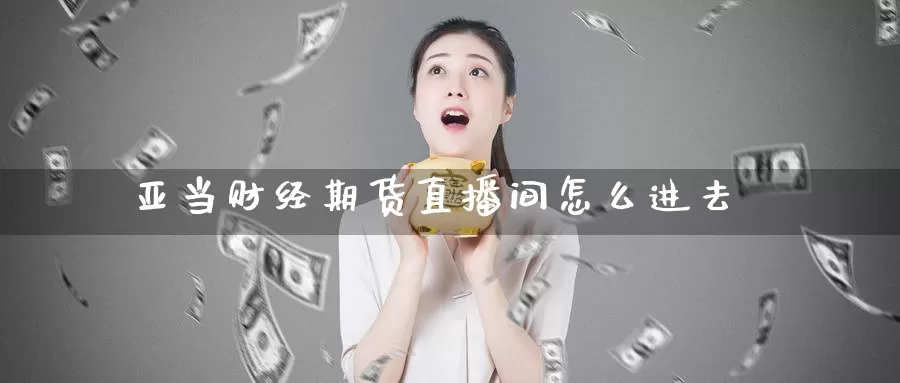 亚当财经期货直播间怎么进去_恒指直播室_第1张_51期货直播网 亚当财经期货直播间怎么进去_https://www.51pinbao.com_恒指直播室_第1张