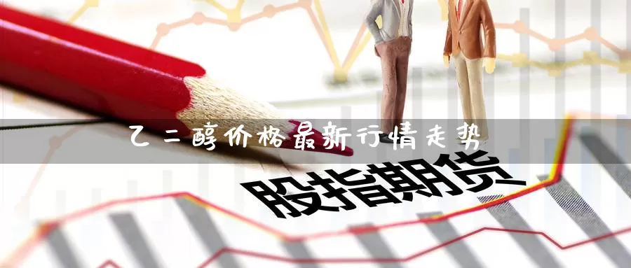 乙二醇价格最新行情走势_德指直播室_第1张_51期货直播网 乙二醇价格最新行情走势_https://www.51pinbao.com_德指直播室_第1张