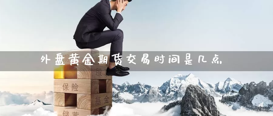 外盘黄金期货交易时间是几点_https://www.51pinbao.com_期货直播室_第1张