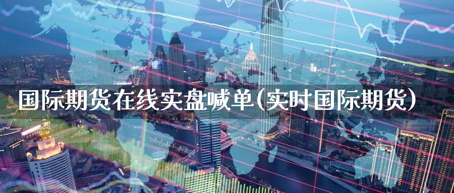 国际期货在线实盘喊单(实时国际期货)_https://www.51pinbao.com_纳指直播室_第1张
