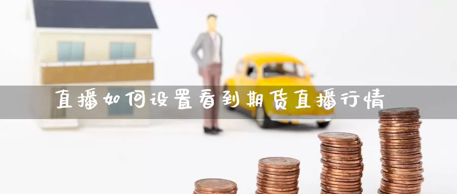 直播如何设置看到期货直播行情_https://www.51pinbao.com_德指直播室_第1张
