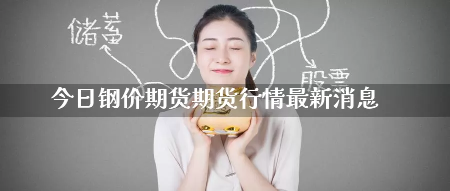 今日钢价期货期货行情最新消息_https://www.51pinbao.com_期货直播室_第1张