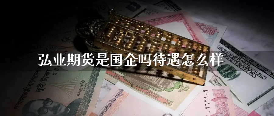 弘业期货是国企吗待遇怎么样_https://www.51pinbao.com_期货直播室_第1张