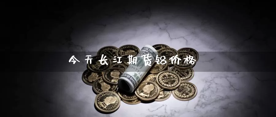 今天长江期货铝价格_https://www.51pinbao.com_恒指直播室_第1张