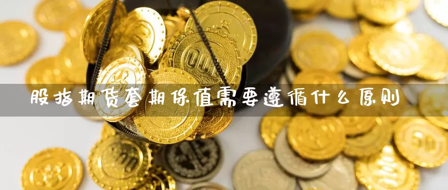 股指期货套期保值需要遵循什么原则_https://www.51pinbao.com_黄金直播室_第1张