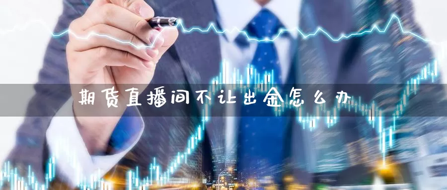 期货直播间不让出金怎么办_https://www.51pinbao.com_期货直播室_第1张